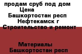 продам сруб под дом › Цена ­ 120 000 - Башкортостан респ., Нефтекамск г. Строительство и ремонт » Материалы   . Башкортостан респ.,Нефтекамск г.